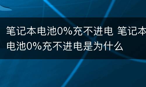 笔记本电池0%充不进电 笔记本电池0%充不进电是为什么
