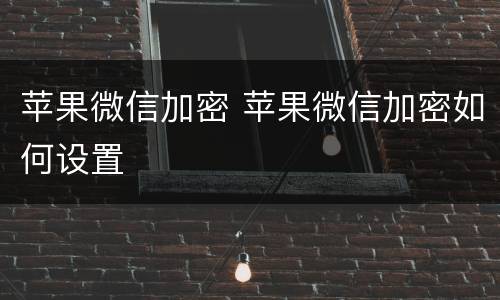 苹果微信加密 苹果微信加密如何设置
