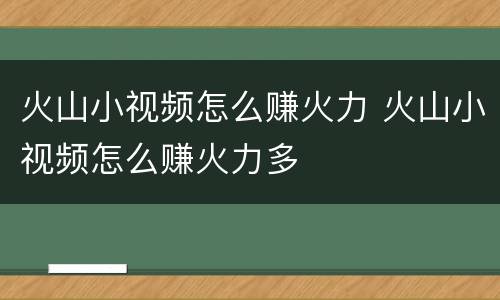火山小视频怎么赚火力 火山小视频怎么赚火力多