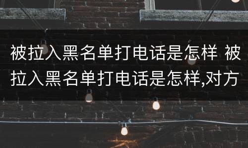 被拉入黑名单打电话是怎样 被拉入黑名单打电话是怎样,对方能知道吗