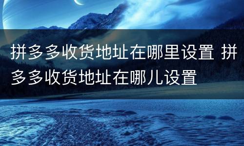 拼多多收货地址在哪里设置 拼多多收货地址在哪儿设置