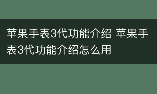 苹果手表3代功能介绍 苹果手表3代功能介绍怎么用