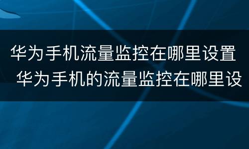 华为手机流量监控在哪里设置 华为手机的流量监控在哪里设置