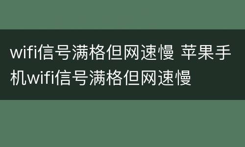 wifi信号满格但网速慢 苹果手机wifi信号满格但网速慢
