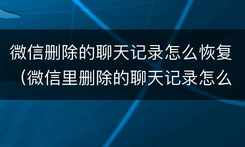 微信删除的聊天记录怎么恢复（微信里删除的聊天记录怎么找回来）