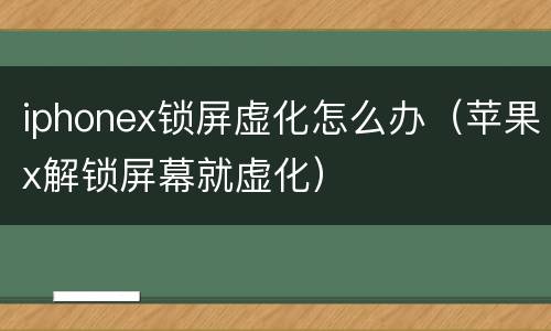 iphonex锁屏虚化怎么办（苹果x解锁屏幕就虚化）