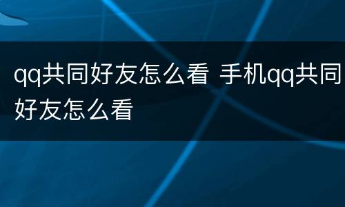 qq共同好友怎么看 手机qq共同好友怎么看