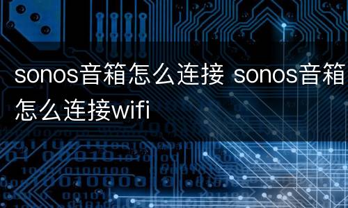 sonos音箱怎么连接 sonos音箱怎么连接wifi