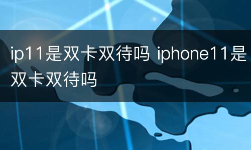 ip11是双卡双待吗 iphone11是双卡双待吗