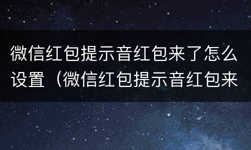 微信红包提示音红包来了怎么设置（微信红包提示音红包来了怎么设置苹果手机）