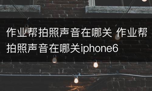 作业帮拍照声音在哪关 作业帮拍照声音在哪关iphone6