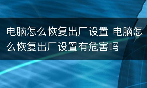 电脑怎么恢复出厂设置 电脑怎么恢复出厂设置有危害吗