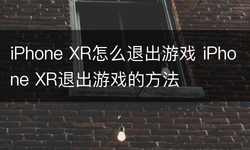 iPhone XR怎么退出游戏 iPhone XR退出游戏的方法