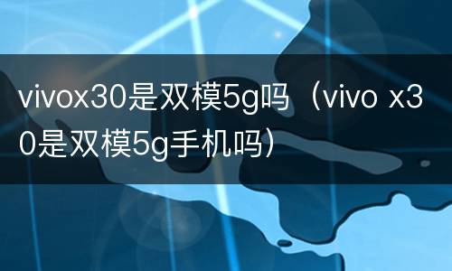 vivox30是双模5g吗（vivo x30是双模5g手机吗）