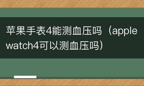 苹果手表4能测血压吗（applewatch4可以测血压吗）