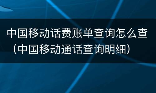 中国移动话费账单查询怎么查（中国移动通话查询明细）