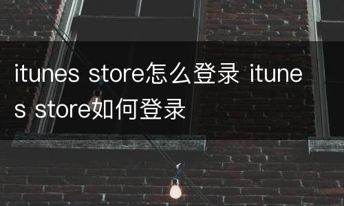 itunes store怎么登录 itunes store如何登录