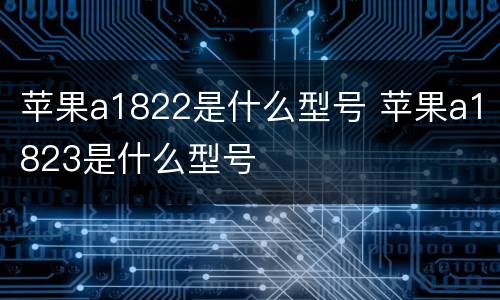 苹果a1822是什么型号 苹果a1823是什么型号