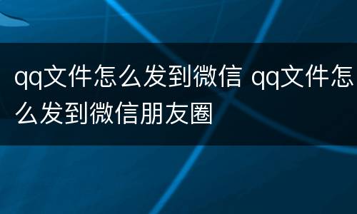 qq文件怎么发到微信 qq文件怎么发到微信朋友圈