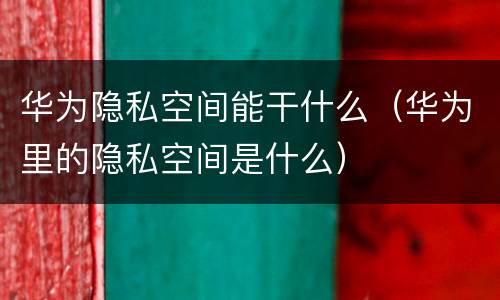 华为隐私空间能干什么（华为里的隐私空间是什么）