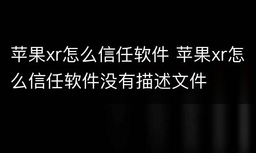 苹果xr怎么信任软件 苹果xr怎么信任软件没有描述文件