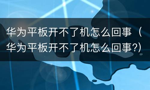 华为平板开不了机怎么回事（华为平板开不了机怎么回事?）