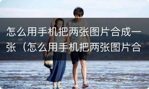 怎么用手机把两张图片合成一张（怎么用手机把两张图片合成一张ios）