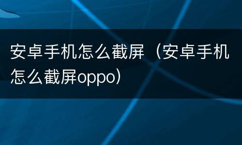 安卓手机怎么截屏（安卓手机怎么截屏oppo）