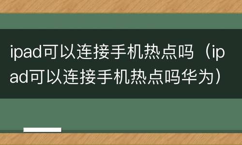 ipad可以连接手机热点吗（ipad可以连接手机热点吗华为）