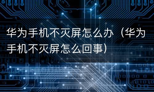华为手机不灭屏怎么办（华为手机不灭屏怎么回事）