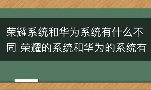 荣耀系统和华为系统有什么不同 荣耀的系统和华为的系统有区别吗