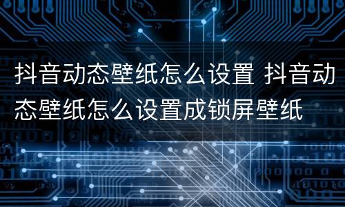 抖音动态壁纸怎么设置 抖音动态壁纸怎么设置成锁屏壁纸