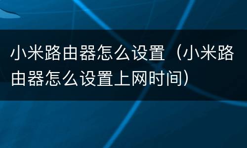 小米路由器怎么设置（小米路由器怎么设置上网时间）
