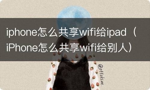 iphone怎么共享wifi给ipad（iPhone怎么共享wifi给别人）
