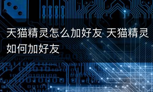 天猫精灵怎么加好友 天猫精灵如何加好友