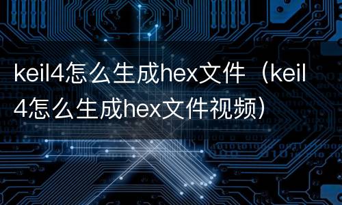keil4怎么生成hex文件（keil4怎么生成hex文件视频）