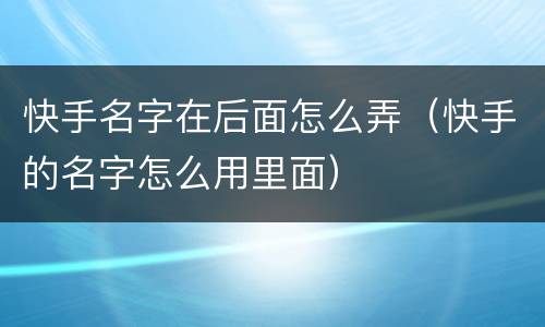 快手名字在后面怎么弄（快手的名字怎么用里面）