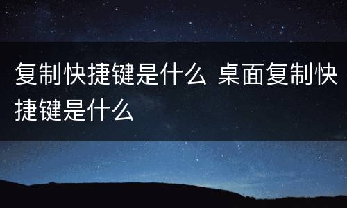 复制快捷键是什么 桌面复制快捷键是什么