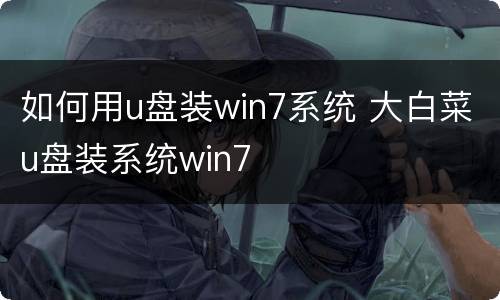 如何用u盘装win7系统 大白菜u盘装系统win7