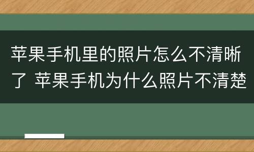 苹果手机里的照片怎么不清晰了 苹果手机为什么照片不清楚