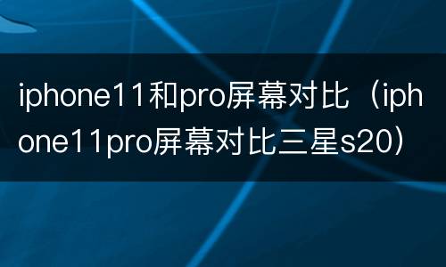 iphone11和pro屏幕对比（iphone11pro屏幕对比三星s20）