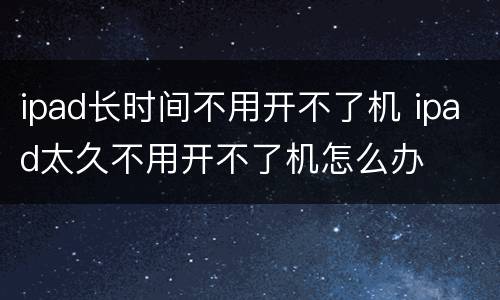 ipad长时间不用开不了机 ipad太久不用开不了机怎么办