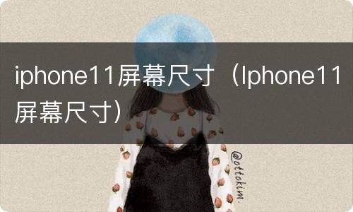 iphone11屏幕尺寸（Iphone11屏幕尺寸）