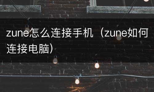 zune怎么连接手机（zune如何连接电脑）