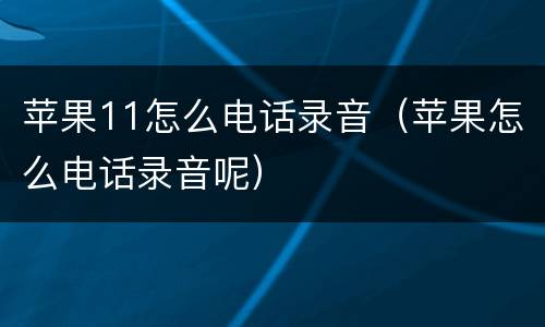苹果11怎么电话录音（苹果怎么电话录音呢）