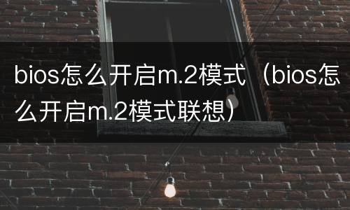 bios怎么开启m.2模式（bios怎么开启m.2模式联想）