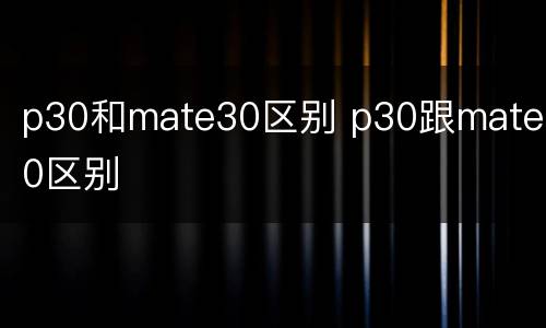 p30和mate30区别 p30跟mate30区别