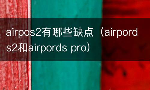 airpos2有哪些缺点（airpords2和airpords pro）