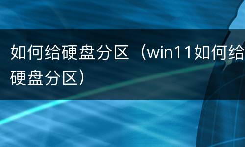 如何给硬盘分区（win11如何给硬盘分区）