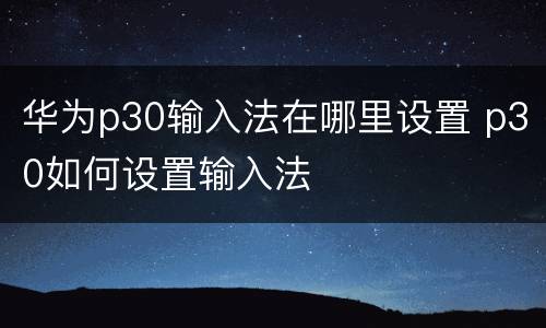 华为p30输入法在哪里设置 p30如何设置输入法